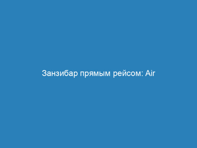 Занзибар прямым рейсом: Air Tanzania получила разрешение и готовится стартовать 2 июля