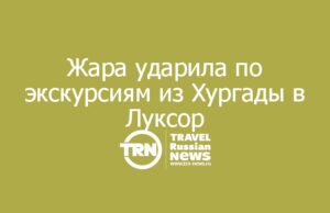 Жара ударила по экскурсиям из Хургады в Луксор: гиды просят сдвинуть выезды на более раннее время