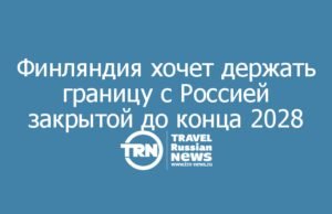 Финляндия хочет держать границу с Россией закрытой до конца 2028 года