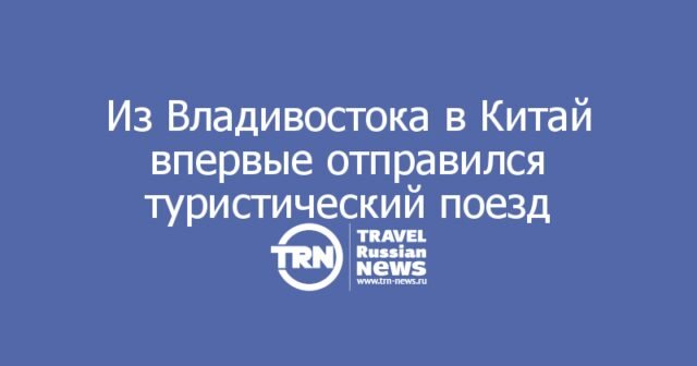 Из Владивостока в Китай впервые отправился прямой туристический поезд