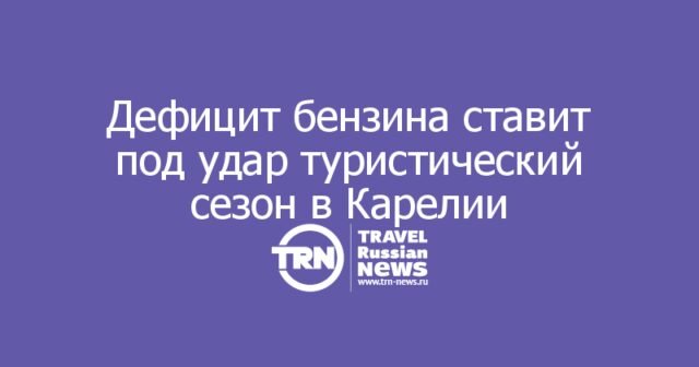 Дефицит бензина ставит под удар туристический сезон в Карелии