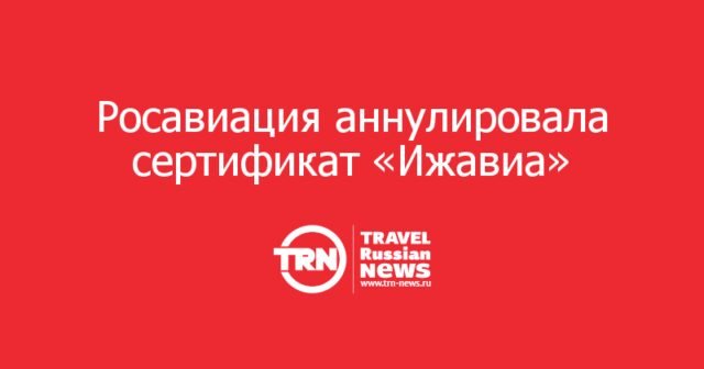 Росавиация аннулировала сертификат «Ижавиа»: перевозчик прекращает полёты с 1 августа Росавиация аннулировала сертификат «Ижавиа»: перевозчик прекращает полёты с 1 августа