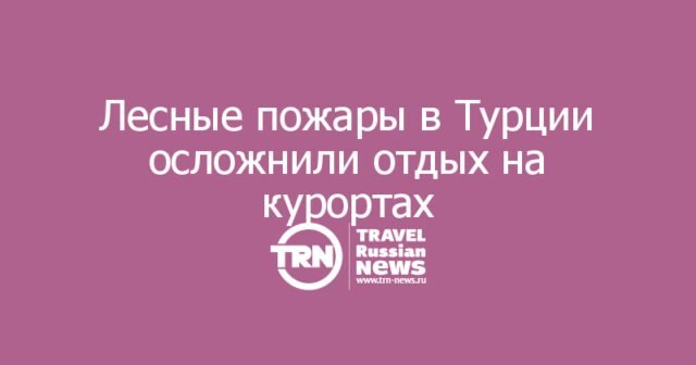 Лесные пожары в Турции осложнили отдых на курортах, но угрозы отелям власти не видят Лесные пожары в Турции осложнили отдых на курортах, но угрозы отелям власти не видят