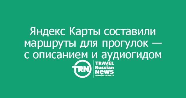 Яндекс Карты составили маршруты для прогулок — с описанием и аудиогидом Яндекс Карты составили маршруты для прогулок — с описанием и аудиогидом