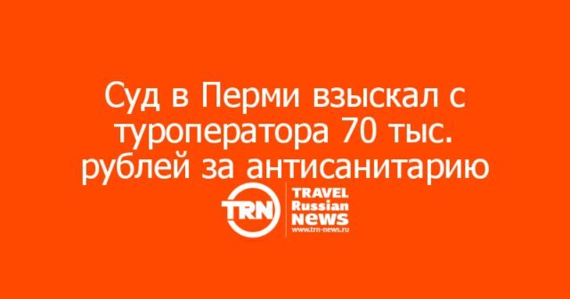 Суд в Перми взыскал с туроператора 70 тыс. рублей за антисанитарию в отеле Египта: агент ответственности не несёт Суд в Перми взыскал с туроператора 70 тыс. рублей за антисанитарию в отеле Египта: агент ответственности не несёт