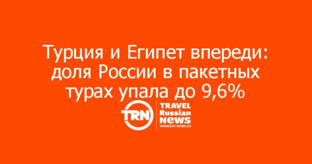 Турция и Египет впереди: доля России в пакетных турах упала до 9,6% Турция и Египет впереди: доля России в пакетных турах упала до 9,6%