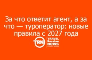 За что ответит агент, а за что — туроператор: новые правила с 2027 года