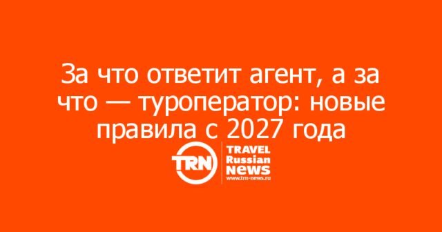 За что ответит агент, а за что — туроператор: новые правила с 2027 года За что ответит агент, а за что — туроператор: новые правила с 2027 года
