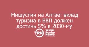Мишустин на Алтае: вклад туризма в ВВП должен достичь 5% к 2030-му