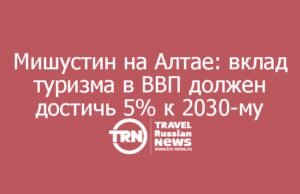 Мишустин на Алтае: вклад туризма в ВВП должен достичь 5% к 2030-му