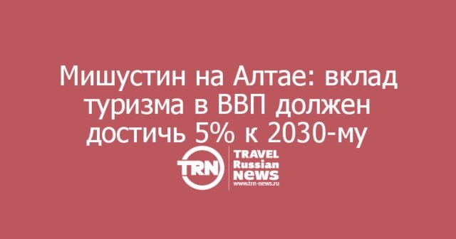 Мишустин на Алтае: вклад туризма в ВВП должен достичь 5% к 2030-му Мишустин на Алтае: вклад туризма в ВВП должен достичь 5% к 2030-му