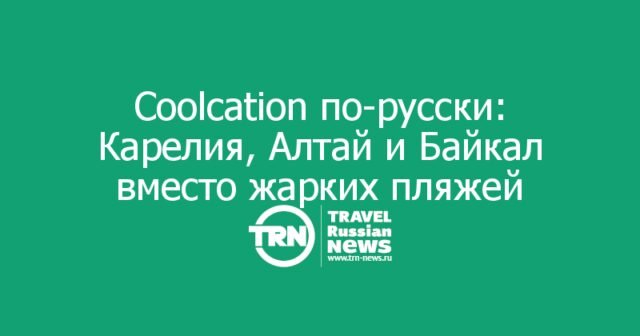 Coolcation по-русски: Карелия, Алтай и Байкал вместо жарких пляжей Coolcation по-русски: Карелия, Алтай и Байкал вместо жарких пляжей