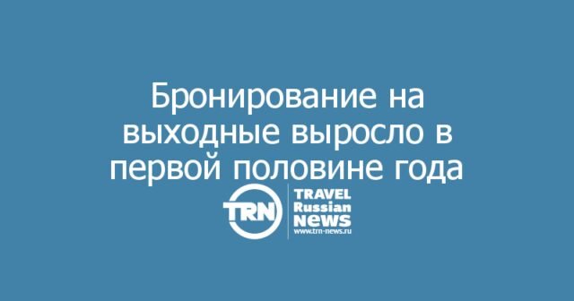 Аналитика Bronevik.com: более трети бронирований туристического жилья в первом полугодии пришлось на поездки выходного дня