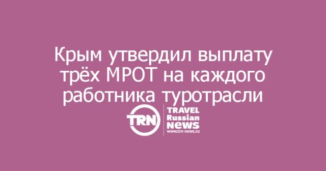 Крым утвердил выплату трёх МРОТ на каждого работника туротрасли Крым утвердил выплату трёх МРОТ на каждого работника туротрасли