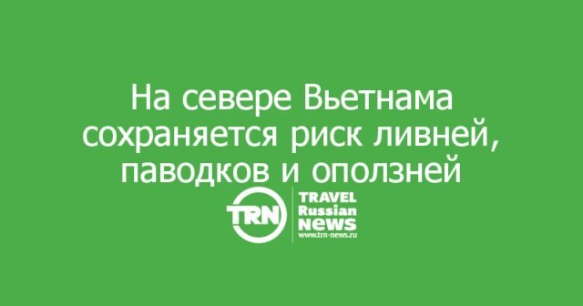 На севере Вьетнама сохраняется риск ливней, паводков и оползней: что учесть туристам На севере Вьетнама сохраняется риск ливней, паводков и оползней: что учесть туристам
