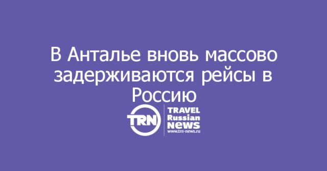 В Анталье вновь массово задерживаются рейсы в Россию: опоздания доходят до 10 часов В Анталье вновь массово задерживаются рейсы в Россию: опоздания доходят до 10 часов