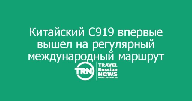 Китайский C919 впервые вышел на регулярный международный маршрут