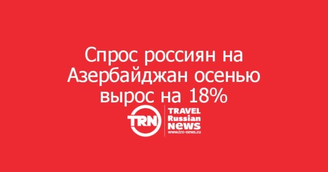 Спрос россиян на Азербайджан осенью вырос на 18% Спрос россиян на Азербайджан осенью вырос на 18%