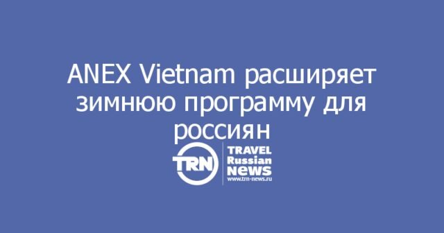 ANEX Vietnam расширяет зимнюю программу для россиян ANEX Vietnam расширяет зимнюю программу для россиян