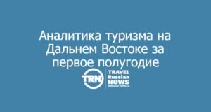Аналитика туризма на Дальнем Востоке за первое полугодие