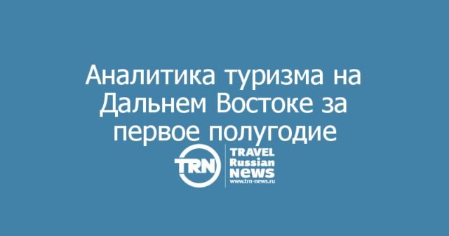 Аналитика туризма на Дальнем Востоке за первое полугодие