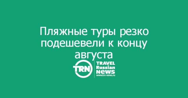 Пляжные туры резко подешевели к концу августа: Турция — от 98 тыс.