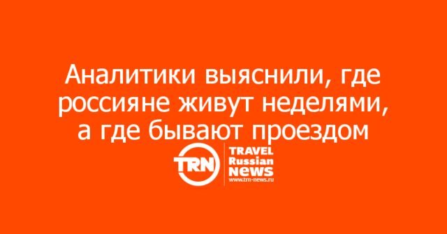 Аналитики выяснили, где россияне живут неделями, а где бывают проездом