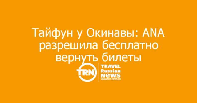 Тайфун у Окинавы: ANA разрешила бесплатно вернуть билеты Тайфун у Окинавы: ANA разрешила бесплатно вернуть билеты