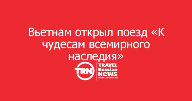Вьетнам открыл поезд «К чудесам всемирного наследия»