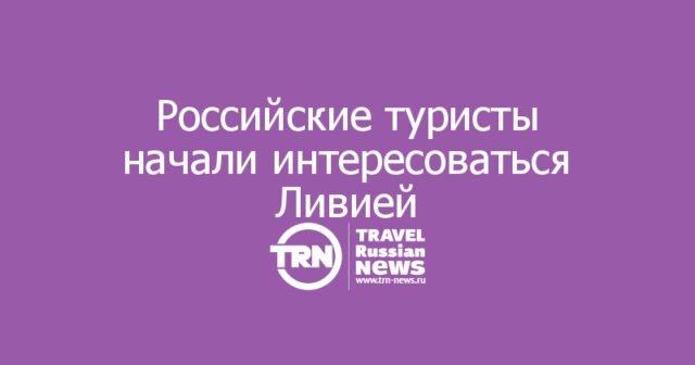 Российские туристы начали интересоваться Ливией, несмотря на официальное предупреждение МИД