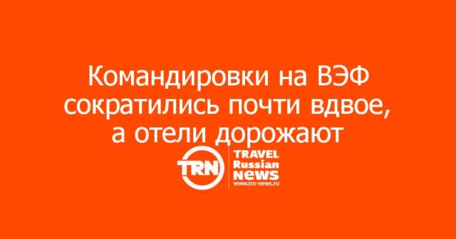 Командировки на ВЭФ сократились почти вдвое, а отели дорожают