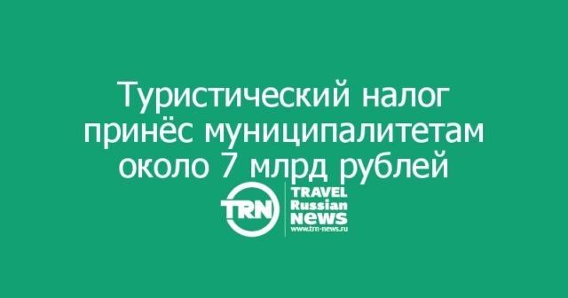 Туристический налог принёс муниципалитетам около 7 млрд рублей Туристический налог принёс муниципалитетам около 7 млрд рублей