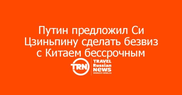 Путин предложил Си Цзиньпину сделать безвиз с Китаем бессрочным Путин предложил Си Цзиньпину сделать безвиз с Китаем бессрочным