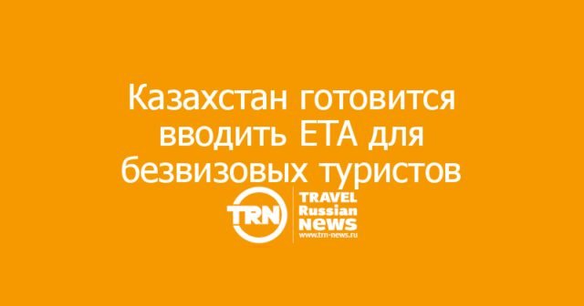 Казахстан готовится вводить ETA для безвизовых туристов, включая россиян Казахстан готовится вводить ETA для безвизовых туристов, включая россиян