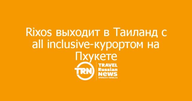 Rixos впервые выходит в Таиланд с огромным all inclusive-курортом на Пхукете Rixos впервые выходит в Таиланд с огромным all inclusive-курортом на Пхукете