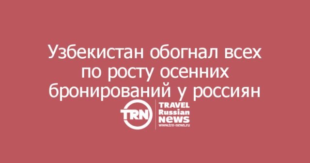 Узбекистан обогнал всех по росту осенних бронирований у россиян Узбекистан обогнал всех по росту осенних бронирований у россиян