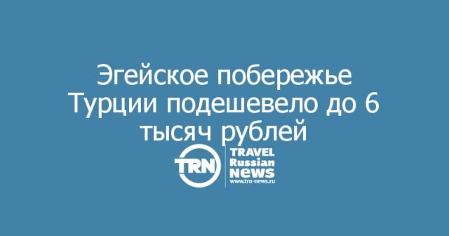 Эгейское побережье Турции подешевело до 6 тысяч рублей Эгейское побережье Турции подешевело до 6 тысяч рублей