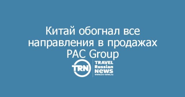 Китай впервые стал №1 у PAC Group по числу отправленных туристов