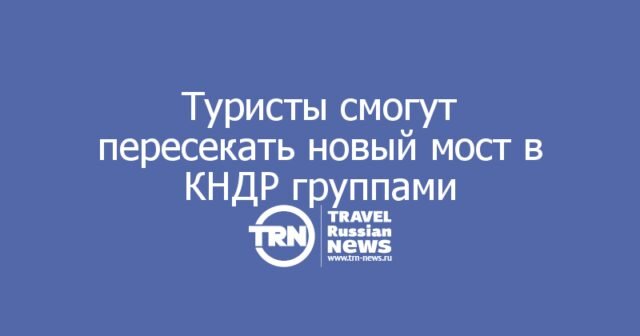 Туристы смогут пересекать новый автомобильный мост Россия — КНДР только организованными группами Туристы смогут пересекать новый автомобильный мост Россия — КНДР только организованными группами