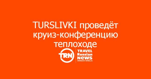TURSLIVKI проведёт круиз-конференцию на полностью зафрахтованном теплоходе TURSLIVKI проведёт круиз-конференцию на полностью зафрахтованном теплоходе