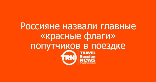 Россияне назвали главные «красные флаги» попутчиков в поездке