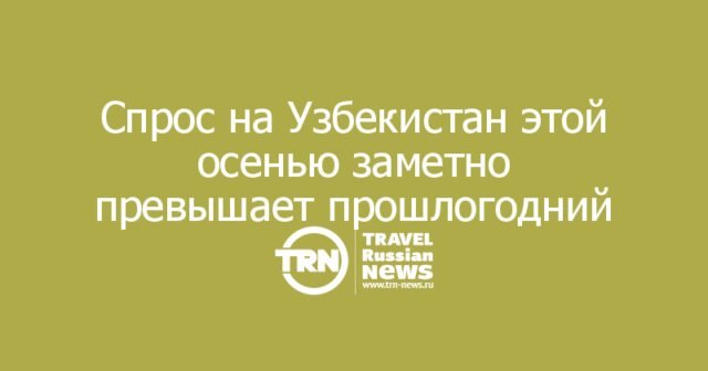 Спрос на Узбекистан этой осенью заметно превышает прошлогодний Спрос на Узбекистан этой осенью заметно превышает прошлогодний