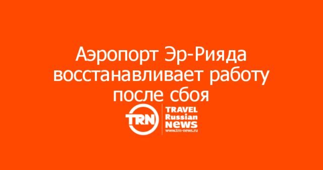 Аэропорт Эр-Рияда восстанавливает работу после сбоя Аэропорт Эр-Рияда восстанавливает работу после сбоя