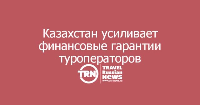 Казахстан усиливает защиту туристов и финансовые гарантии туроператоров Казахстан усиливает защиту туристов и финансовые гарантии туроператоров