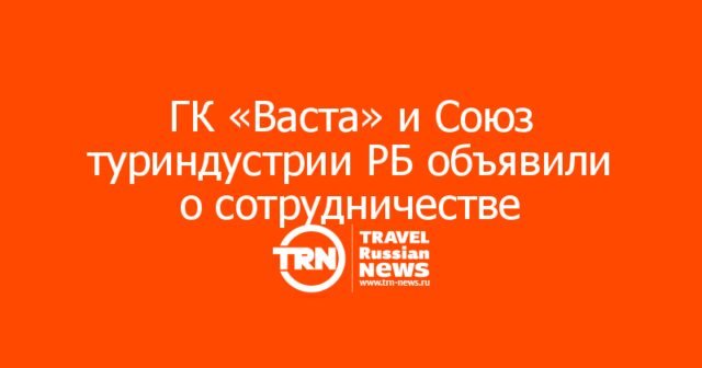 ГК «Васта» и Союз туриндустрии РБ будут совместно развивать туризм в Союзном государстве